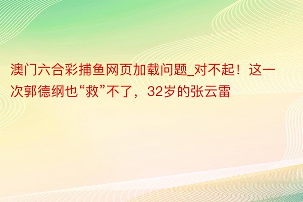 澳门六合彩捕鱼网页加载问题_对不起！这一次郭德纲也“救”不了，32岁的张云雷