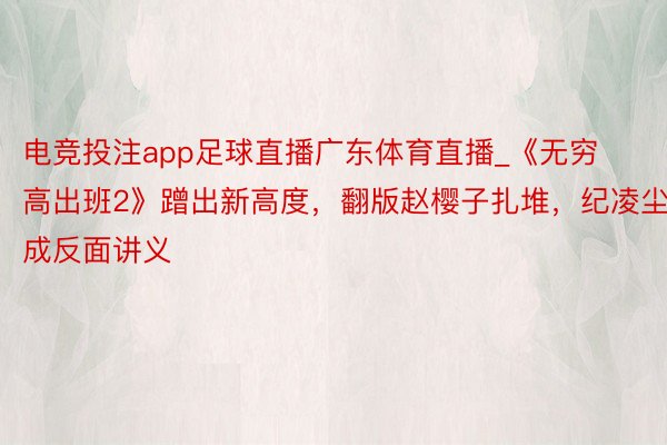 电竞投注app足球直播广东体育直播_《无穷高出班2》蹭出新高度，翻版赵樱子扎堆，纪凌尘成反面讲义