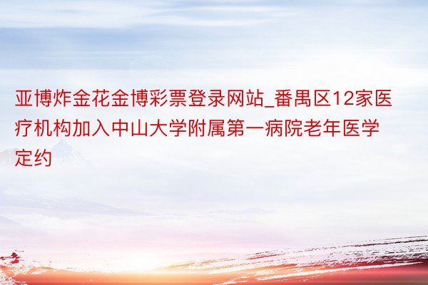 亚博炸金花金博彩票登录网站_番禺区12家医疗机构加入中山大学附属第一病院老年医学定约