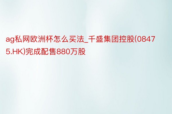 ag私网欧洲杯怎么买法_千盛集团控股(08475.HK)完成配售880万股