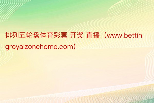 排列五轮盘体育彩票 开奖 直播（www.bettingroyalzonehome.com）