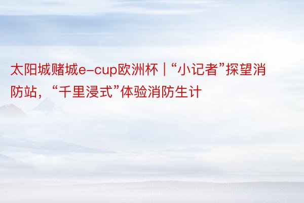 太阳城赌城e-cup欧洲杯 | “小记者”探望消防站，“千里浸式”体验消防生计