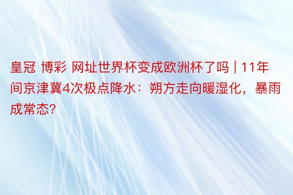 皇冠 博彩 网址世界杯变成欧洲杯了吗 | 11年间京津冀4次极点降水：朔方走向暖湿化，暴雨成常态？