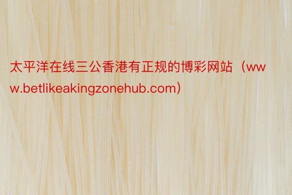 太平洋在线三公香港有正规的博彩网站（www.betlikeakingzonehub.com）