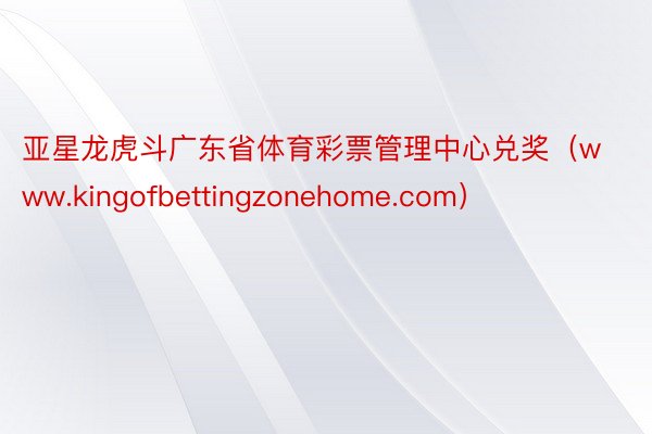 亚星龙虎斗广东省体育彩票管理中心兑奖（www.kingofbettingzonehome.com）