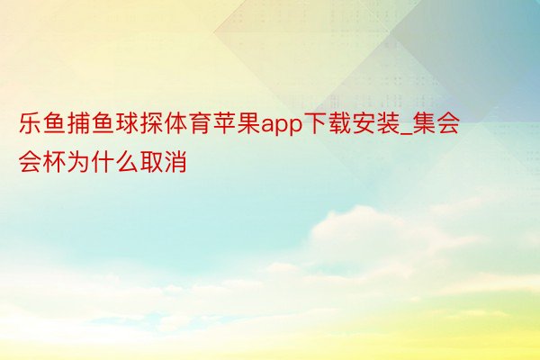 乐鱼捕鱼球探体育苹果app下载安装_集会会杯为什么取消