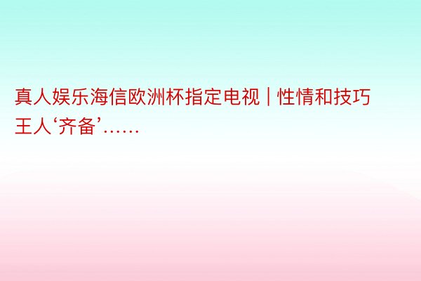 真人娱乐海信欧洲杯指定电视 | 性情和技巧王人‘齐备’……