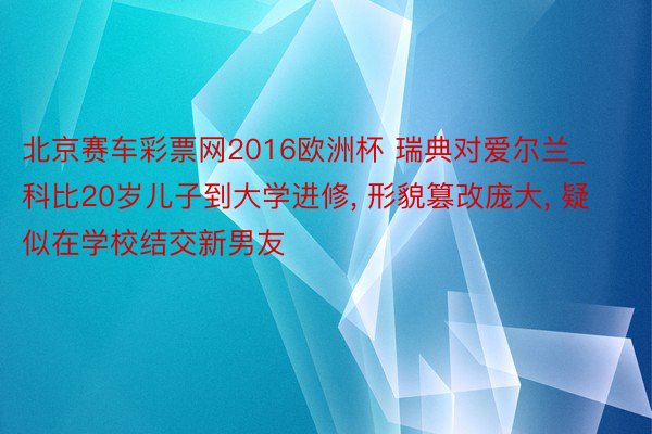 北京赛车彩票网2016欧洲杯 瑞典对爱尔兰_科比20岁儿子到大学进修, 形貌篡改庞大, 疑似在学校结交新男友