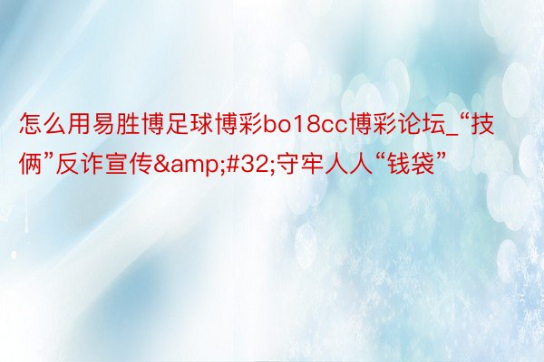 怎么用易胜博足球博彩bo18cc博彩论坛_“技俩”反诈宣传 守牢人人“钱袋”