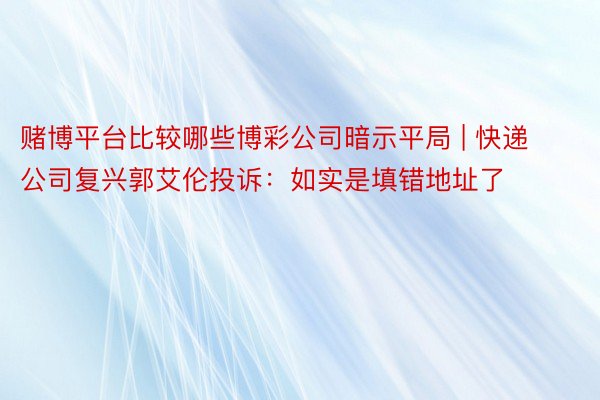 赌博平台比较哪些博彩公司暗示平局 | 快递公司复兴郭艾伦投诉:如实是填错地址了